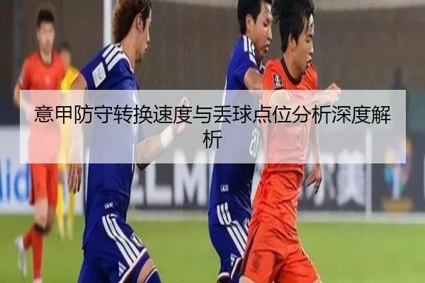 意甲防守转换速度与丢球点位分析深度解析