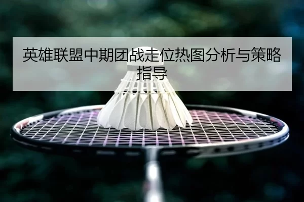 英雄联盟中期团战走位热图分析与策略指导